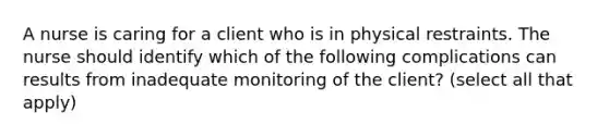 A nurse is caring for a client who is in physical restraints. The nurse should identify which of the following complications can results from inadequate monitoring of the client? (select all that apply)