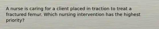 A nurse is caring for a client placed in traction to treat a fractured femur. Which nursing intervention has the highest priority?