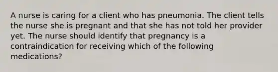 A nurse is caring for a client who has pneumonia. The client tells the nurse she is pregnant and that she has not told her provider yet. The nurse should identify that pregnancy is a contraindication for receiving which of the following medications?