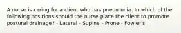 A nurse is caring for a client who has pneumonia. In which of the following positions should the nurse place the client to promote postural drainage? - Lateral - Supine - Prone - Fowler's