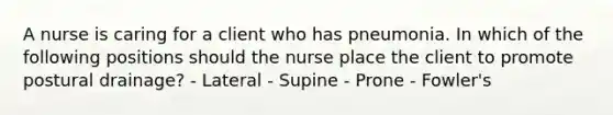 A nurse is caring for a client who has pneumonia. In which of the following positions should the nurse place the client to promote postural drainage? - Lateral - Supine - Prone - Fowler's