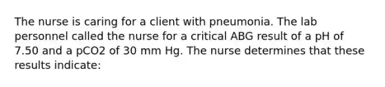 The nurse is caring for a client with pneumonia. The lab personnel called the nurse for a critical ABG result of a pH of 7.50 and a pCO2 of 30 mm Hg. The nurse determines that these results indicate: