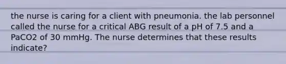 the nurse is caring for a client with pneumonia. the lab personnel called the nurse for a critical ABG result of a pH of 7.5 and a PaCO2 of 30 mmHg. The nurse determines that these results indicate?