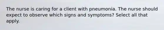 The nurse is caring for a client with pneumonia. The nurse should expect to observe which signs and symptoms? Select all that apply.