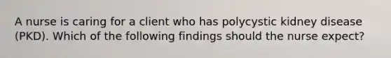 A nurse is caring for a client who has polycystic kidney disease (PKD). Which of the following findings should the nurse expect?