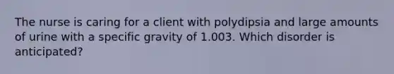 The nurse is caring for a client with polydipsia and large amounts of urine with a specific gravity of 1.003. Which disorder is anticipated?