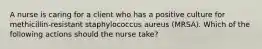 A nurse is caring for a client who has a positive culture for methicillin-resistant staphylococcus aureus (MRSA). Which of the following actions should the nurse take?