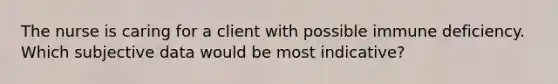 The nurse is caring for a client with possible immune deficiency. Which subjective data would be most indicative?