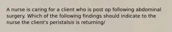 A nurse is caring for a client who is post op following abdominal surgery. Which of the following findings should indicate to the nurse the client's peristalsis is returning/