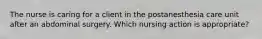 The nurse is caring for a client in the postanesthesia care unit after an abdominal surgery. Which nursing action is appropriate?