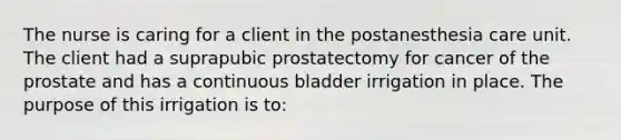 The nurse is caring for a client in the postanesthesia care unit. The client had a suprapubic prostatectomy for cancer of the prostate and has a continuous bladder irrigation in place. The purpose of this irrigation is to: