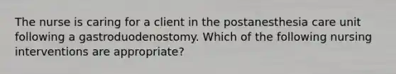 The nurse is caring for a client in the postanesthesia care unit following a gastroduodenostomy. Which of the following nursing interventions are appropriate?