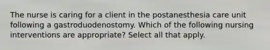 The nurse is caring for a client in the postanesthesia care unit following a gastroduodenostomy. Which of the following nursing interventions are appropriate? Select all that apply.