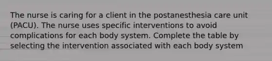 The nurse is caring for a client in the postanesthesia care unit (PACU). The nurse uses specific interventions to avoid complications for each body system. Complete the table by selecting the intervention associated with each body system