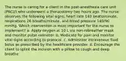 The nurse is caring for a client in the post-anesthesia care unit (PACU) who underwent a thoracotomy two hours ago. The nurse observes the following vital signs; heart rate 140 beats/minute, respirations 26 breaths/minute, and blood pressure 140/90 mmHg. Which intervention is most important for the nurse to implement? a. Apply oxygen at 10 L via non-rebreather mask and monitor pulse oximeter. b. Medicate for pain and monitor vital signs according to protocol. c. Administer intravenous fluid bolus as prescribed by the healthcare provider. d. Encourage the client to splint the incision with a pillow to cough and deep breathe