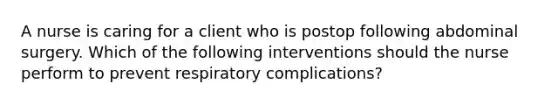 A nurse is caring for a client who is postop following abdominal surgery. Which of the following interventions should the nurse perform to prevent respiratory complications?