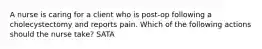 A nurse is caring for a client who is post-op following a cholecystectomy and reports pain. Which of the following actions should the nurse take? SATA