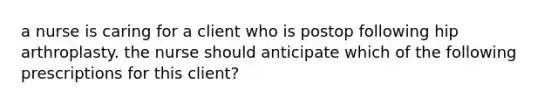 a nurse is caring for a client who is postop following hip arthroplasty. the nurse should anticipate which of the following prescriptions for this client?