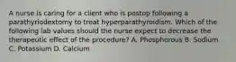 A nurse is caring for a client who is postop following a parathyriodextomy to treat hyperparathyroidism. Which of the following lab values should the nurse expect to decrease the therapeutic effect of the procedure? A. Phosphorous B. Sodium C. Potassium D. Calcium