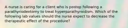 A nurse is caring for a client who is postop following a parathyriodextomy to treat hyperparathyroidism. Which of the following lab values should the nurse expect to decrease the therapeutic effect of the procedure?