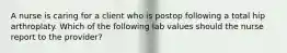 A nurse is caring for a client who is postop following a total hip arthroplaty. Which of the following lab values should the nurse report to the provider?