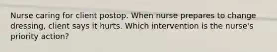 Nurse caring for client postop. When nurse prepares to change dressing, client says it hurts. Which intervention is the nurse's priority action?