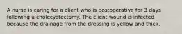A nurse is caring for a client who is postoperative for 3 days following a cholecystectomy. The client wound is infected because the drainage from the dressing is yellow and thick.