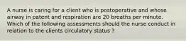 A nurse is caring for a client who is postoperative and whose airway in patent and respiration are 20 breaths per minute. Which of the following assessments should the nurse conduct in relation to the clients circulatory status ?