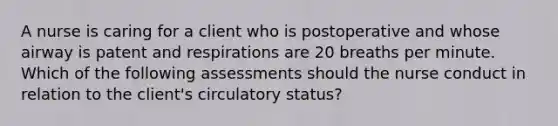 A nurse is caring for a client who is postoperative and whose airway is patent and respirations are 20 breaths per minute. Which of the following assessments should the nurse conduct in relation to the client's circulatory status?