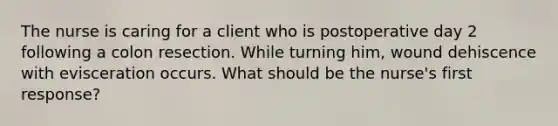 The nurse is caring for a client who is postoperative day 2 following a colon resection. While turning him, wound dehiscence with evisceration occurs. What should be the nurse's first response?