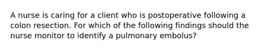 A nurse is caring for a client who is postoperative following a colon resection. For which of the following findings should the nurse monitor to identify a pulmonary embolus?