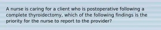 A nurse is caring for a client who is postoperative following a complete thyroidectomy, which of the following findings is the priority for the nurse to report to the provider?