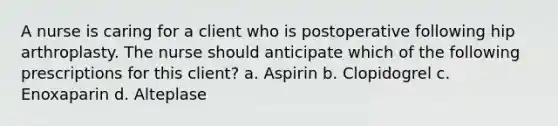 A nurse is caring for a client who is postoperative following hip arthroplasty. The nurse should anticipate which of the following prescriptions for this client? a. Aspirin b. Clopidogrel c. Enoxaparin d. Alteplase