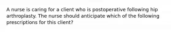 A nurse is caring for a client who is postoperative following hip arthroplasty. The nurse should anticipate which of the following prescriptions for this client?