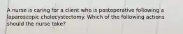 A nurse is caring for a client who is postoperative following a laparoscopic cholecystectomy. Which of the following actions should the nurse take?