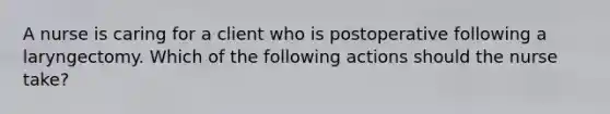 A nurse is caring for a client who is postoperative following a laryngectomy. Which of the following actions should the nurse take?