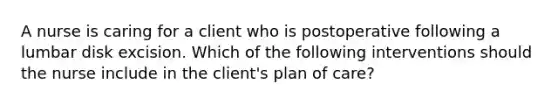 A nurse is caring for a client who is postoperative following a lumbar disk excision. Which of the following interventions should the nurse include in the client's plan of care?