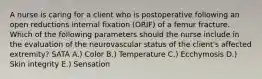 A nurse is caring for a client who is postoperative following an open reductions internal fixation (ORIF) of a femur fracture. Which of the following parameters should the nurse include in the evaluation of the neurovascular status of the client's affected extremity? SATA A.) Color B.) Temperature C.) Ecchymosis D.) Skin integrity E.) Sensation