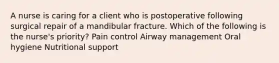 A nurse is caring for a client who is postoperative following surgical repair of a mandibular fracture. Which of the following is the nurse's priority? Pain control Airway management Oral hygiene Nutritional support