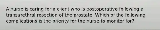 A nurse is caring for a client who is postoperative following a transurethral resection of the prostate. Which of the following complications is the priority for the nurse to monitor for?