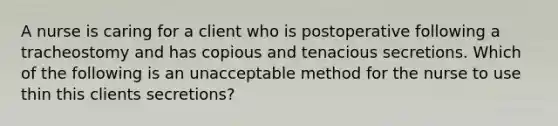 A nurse is caring for a client who is postoperative following a tracheostomy and has copious and tenacious secretions. Which of the following is an unacceptable method for the nurse to use thin this clients secretions?