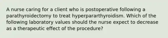 A nurse caring for a client who is postoperative following a parathyroidectomy to treat hyperpararthyroidism. Which of the following laboratory values should the nurse expect to decrease as a therapeutic effect of the procedure?