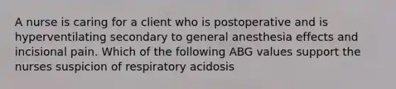 A nurse is caring for a client who is postoperative and is hyperventilating secondary to general anesthesia effects and incisional pain. Which of the following ABG values support the nurses suspicion of respiratory acidosis