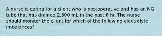 A nurse is caring for a client who is postoperative and has an NG tube that has drained 2,500 mL in the past 6 hr. The nurse should monitor the client for which of the following electrolyte imbalances?