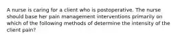 A nurse is caring for a client who is postoperative. The nurse should base her pain management interventions primarily on which of the following methods of determine the intensity of the client pain?