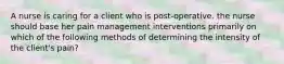 A nurse is caring for a client who is post-operative. the nurse should base her pain management interventions primarily on which of the following methods of determining the intensity of the client's pain?