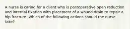 A nurse is caring for a client who is postoperative open reduction and internal fixation with placement of a wound drain to repair a hip fracture. Which of the following actions should the nurse take?