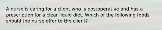 A nurse is caring for a client who is postoperative and has a prescription for a clear liquid diet. Which of the following foods should the nurse offer to the client?