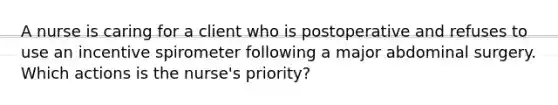 A nurse is caring for a client who is postoperative and refuses to use an incentive spirometer following a major abdominal surgery. Which actions is the nurse's priority?