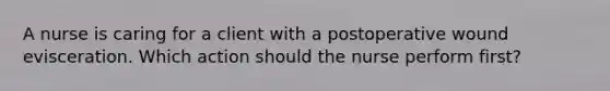 A nurse is caring for a client with a postoperative wound evisceration. Which action should the nurse perform first?